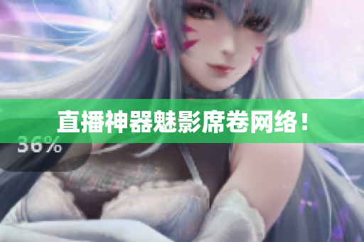 直播神器魅影席卷网络！