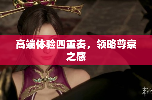 高端体验四重奏，领略尊崇之感