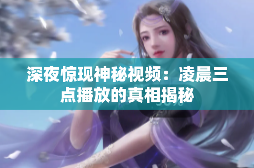 深夜惊现神秘视频：凌晨三点播放的真相揭秘