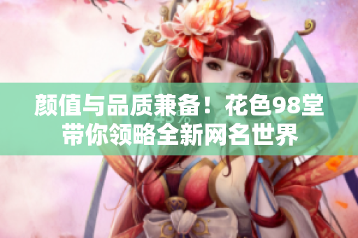 颜值与品质兼备！花色98堂带你领略全新网名世界