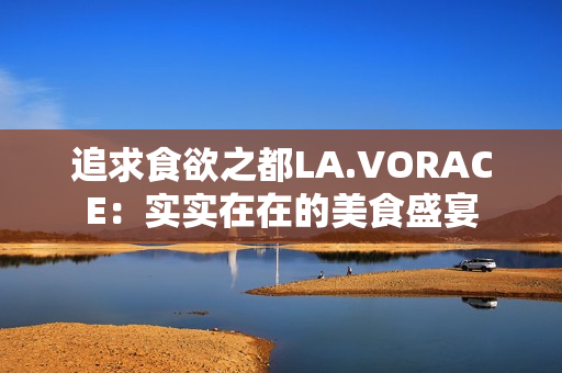 追求食欲之都LA.VORACE：实实在在的美食盛宴