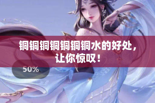 铜铜铜铜铜铜铜水的好处，让你惊叹！