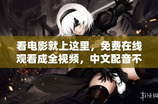 看电影就上这里，免费在线观看成全视频，中文配音不间断