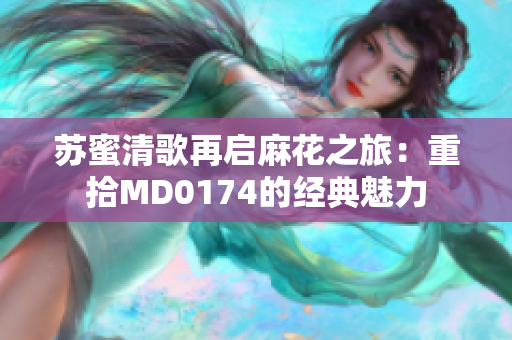 苏蜜清歌再启麻花之旅：重拾MD0174的经典魅力