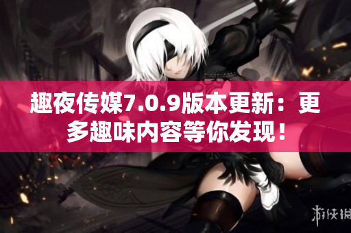 趣夜传媒7.0.9版本更新：更多趣味内容等你发现！