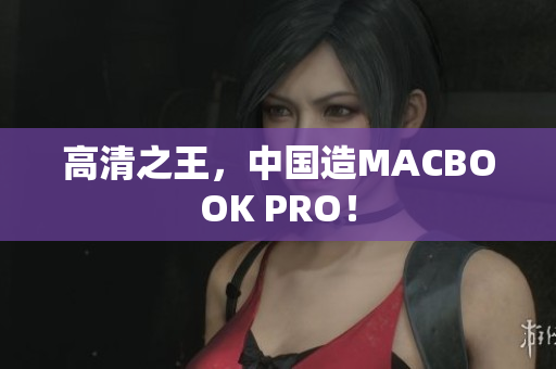 高清之王，中国造MACBOOK PRO！