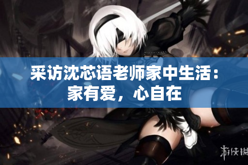 采访沈芯语老师家中生活：家有爱，心自在