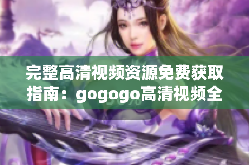 完整高清视频资源免费获取指南：gogogo高清视频全集报告
