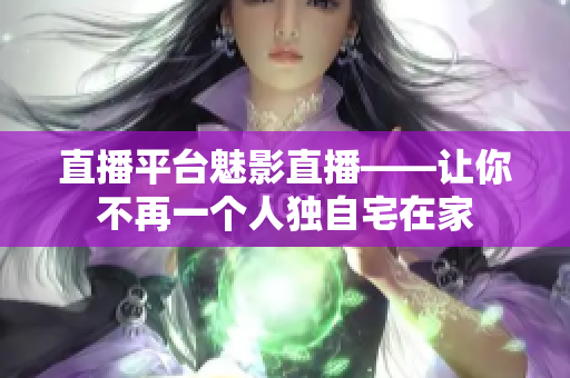 直播平台魅影直播——让你不再一个人独自宅在家