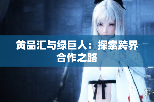黄品汇与绿巨人：探索跨界合作之路