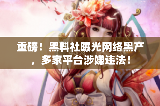 重磅！黑料社曝光网络黑产，多家平台涉嫌违法！