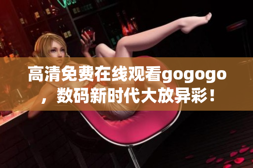 高清免费在线观看gogogo，数码新时代大放异彩！