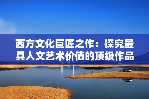 西方文化巨匠之作：探究最具人文艺术价值的顶级作品
