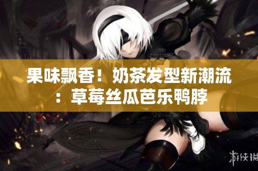 果味飘香！奶茶发型新潮流：草莓丝瓜芭乐鸭脖