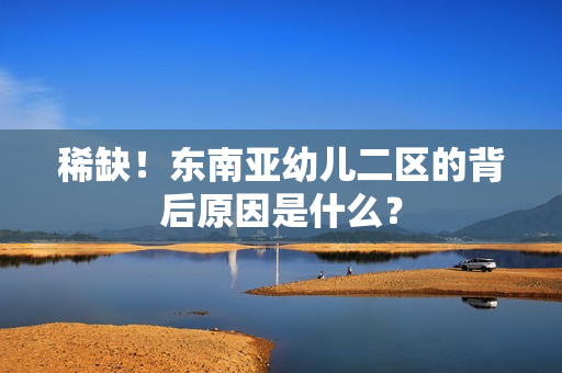 稀缺！东南亚幼儿二区的背后原因是什么？