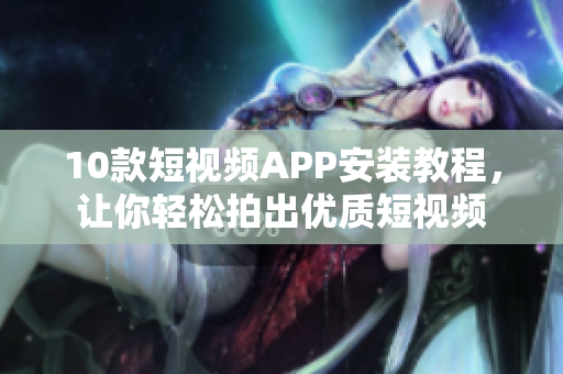 10款短视频APP安装教程，让你轻松拍出优质短视频