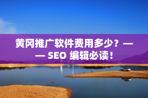 黄冈推广软件费用多少？—— SEO 编辑必读！