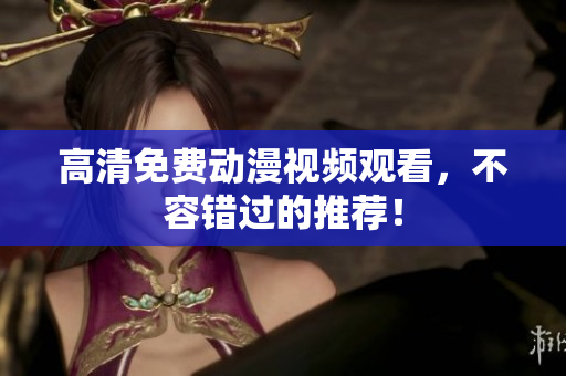 高清免费动漫视频观看，不容错过的推荐！