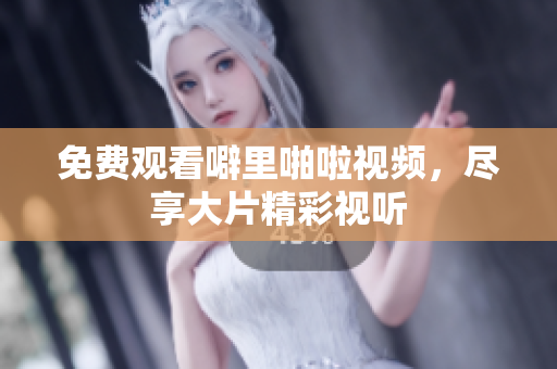 免费观看噼里啪啦视频，尽享大片精彩视听