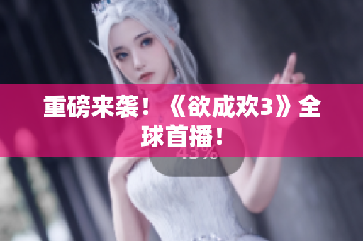 重磅来袭！《欲成欢3》全球首播！
