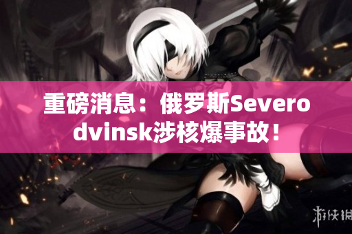 重磅消息：俄罗斯Severodvinsk涉核爆事故！
