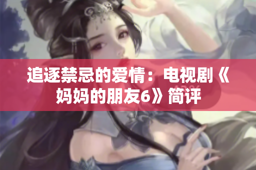 追逐禁忌的爱情：电视剧《妈妈的朋友6》简评