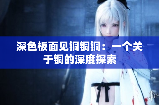 深色板面见铜铜铜：一个关于铜的深度探索