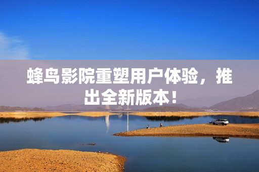 蜂鸟影院重塑用户体验，推出全新版本！