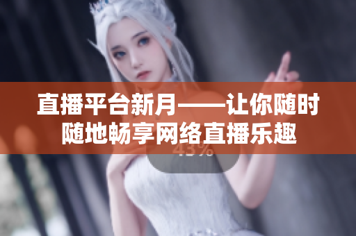 直播平台新月——让你随时随地畅享网络直播乐趣