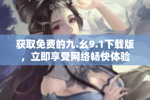 获取免费的九.幺9.1下载版，立即享受网络畅快体验