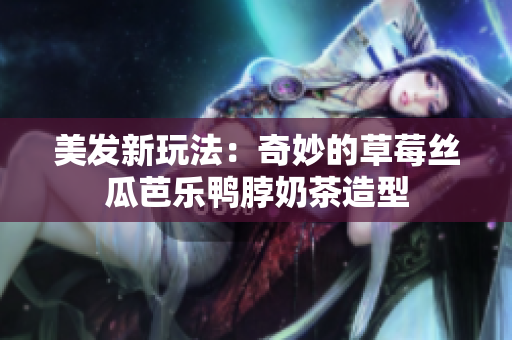 美发新玩法：奇妙的草莓丝瓜芭乐鸭脖奶茶造型