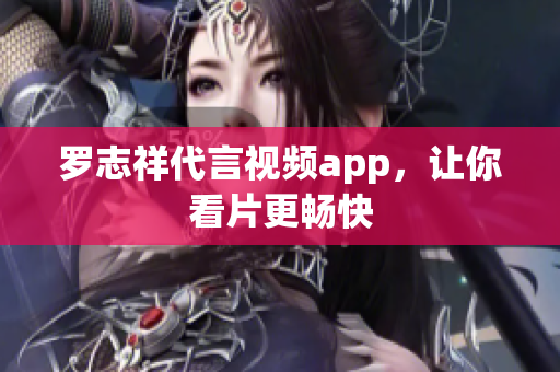 罗志祥代言视频app，让你看片更畅快