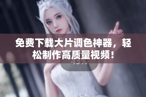 免费下载大片调色神器，轻松制作高质量视频！
