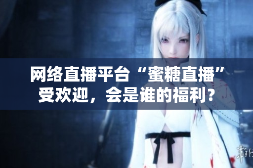 网络直播平台“蜜糖直播”受欢迎，会是谁的福利？