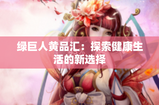 绿巨人黄品汇：探索健康生活的新选择