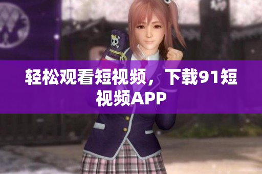轻松观看短视频，下载91短视频APP