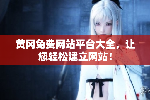 黄冈免费网站平台大全，让您轻松建立网站！