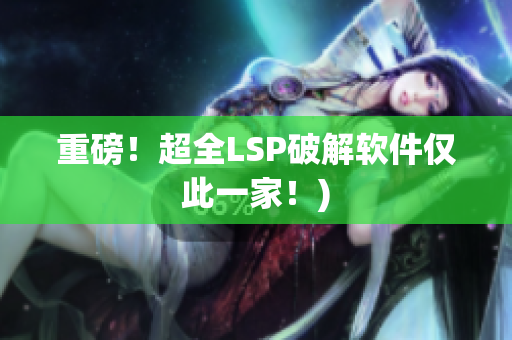 重磅！超全LSP破解软件仅此一家！)