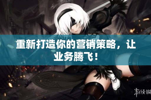 重新打造你的营销策略，让业务腾飞！