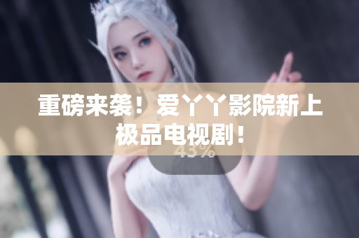 重磅来袭！爱丫丫影院新上极品电视剧！