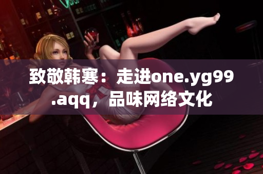 致敬韩寒：走进one.yg99.aqq，品味网络文化