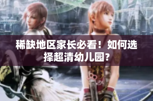 稀缺地区家长必看！如何选择超清幼儿园？