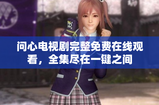 问心电视剧完整免费在线观看，全集尽在一键之间