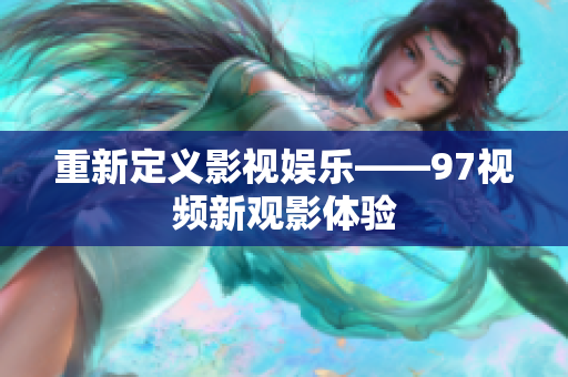 重新定义影视娱乐——97视频新观影体验