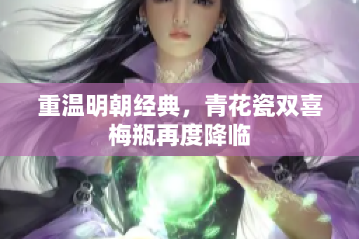 重温明朝经典，青花瓷双喜梅瓶再度降临