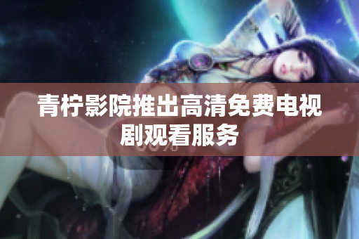 青柠影院推出高清免费电视剧观看服务