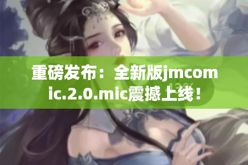 重磅发布：全新版jmcomic.2.0.mic震撼上线！