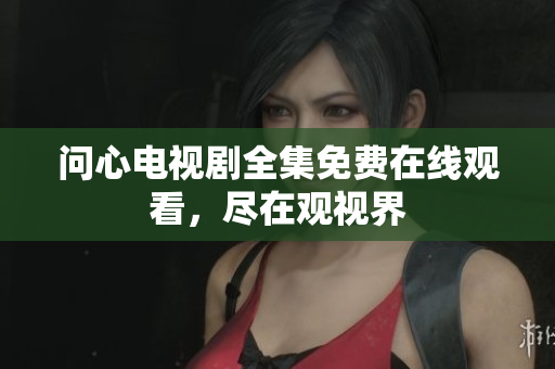 问心电视剧全集免费在线观看，尽在观视界