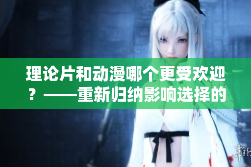 理论片和动漫哪个更受欢迎？——重新归纳影响选择的因素