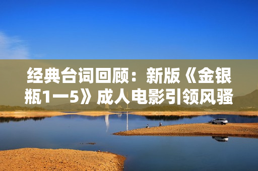 经典台词回顾：新版《金银瓶1一5》成人电影引领风骚